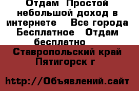 Отдам! Простой небольшой доход в интернете. - Все города Бесплатное » Отдам бесплатно   . Ставропольский край,Пятигорск г.